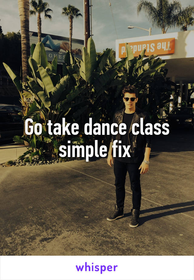 Go take dance class simple fix 