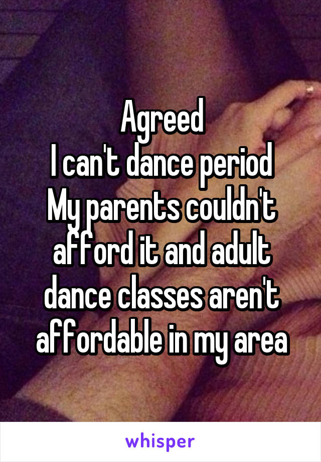 Agreed
I can't dance period
My parents couldn't afford it and adult dance classes aren't affordable in my area