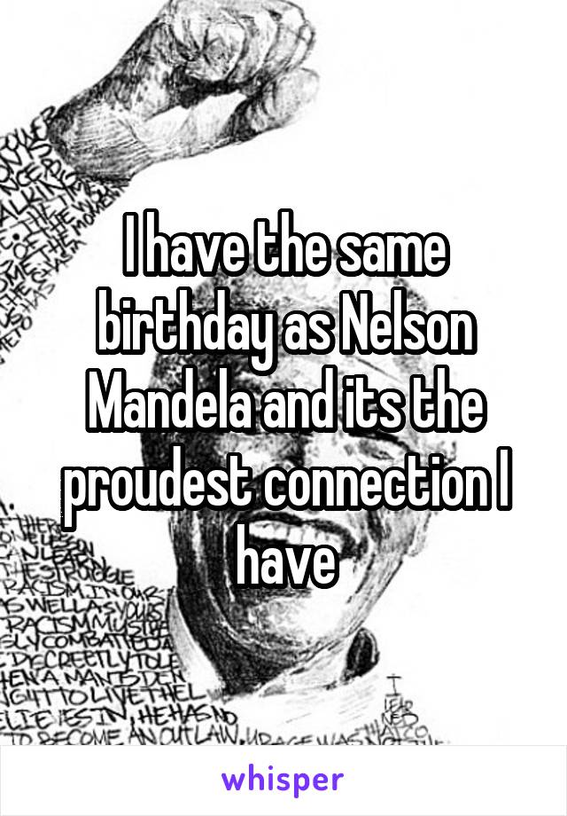 I have the same birthday as Nelson Mandela and its the proudest connection I have