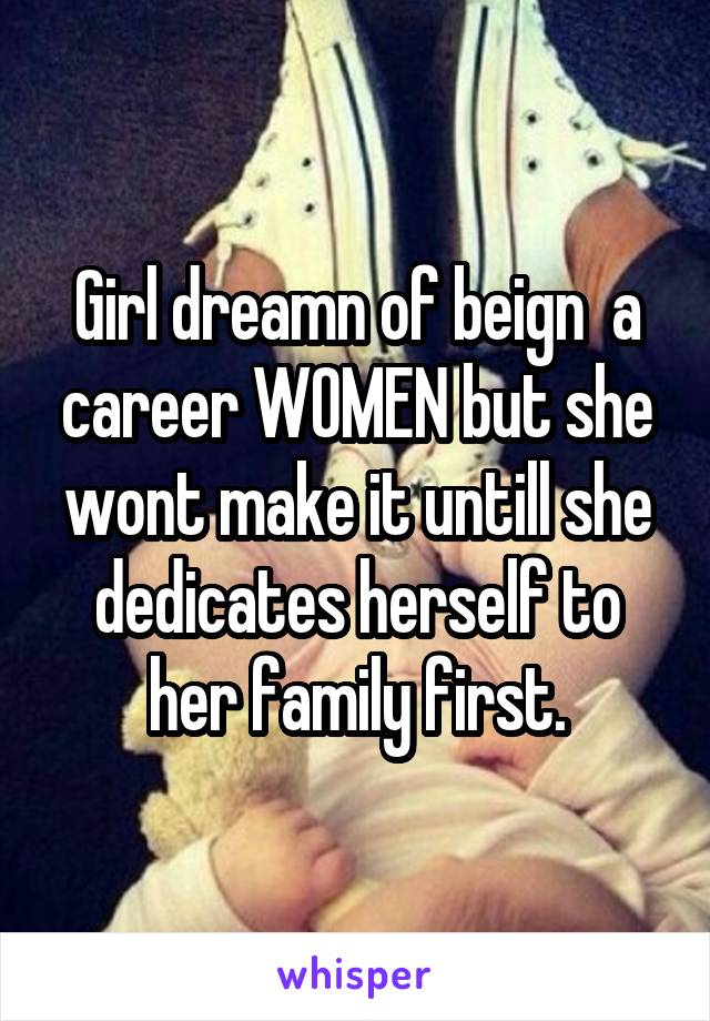 Girl dreamn of beign  a career WOMEN but she wont make it untill she dedicates herself to her family first.