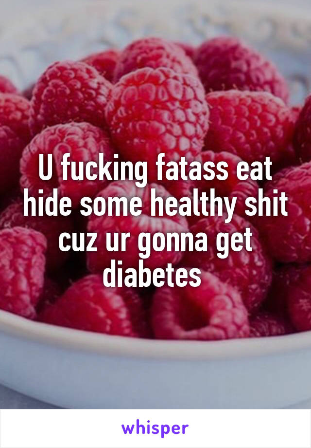 U fucking fatass eat hide some healthy shit cuz ur gonna get diabetes 