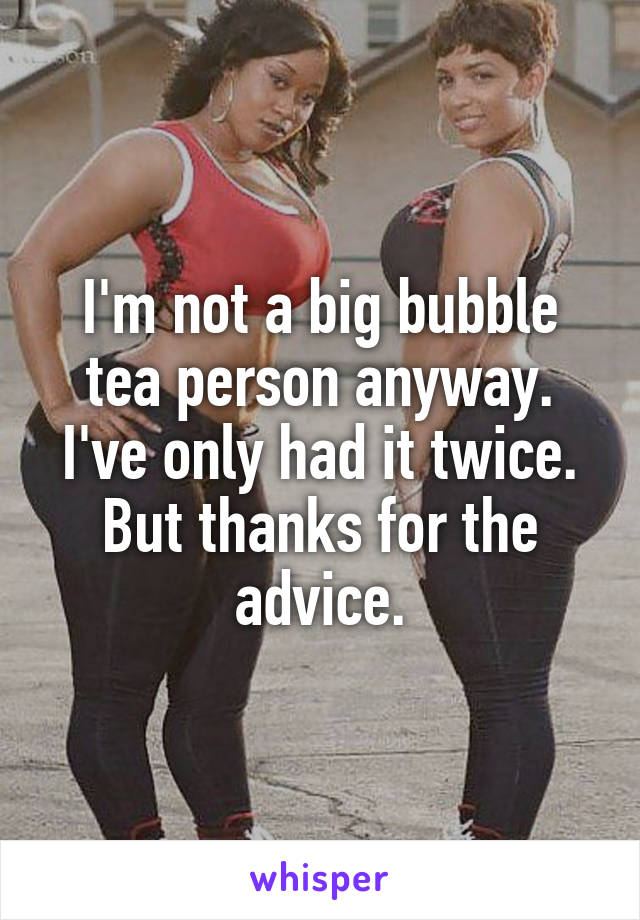 I'm not a big bubble tea person anyway. I've only had it twice. But thanks for the advice.