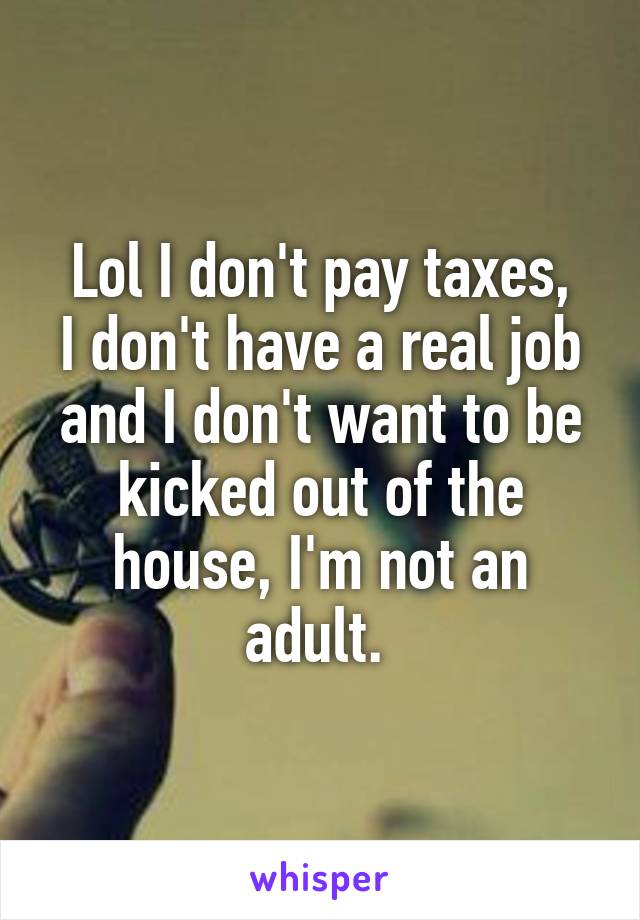 Lol I don't pay taxes,
I don't have a real job and I don't want to be kicked out of the house, I'm not an adult. 