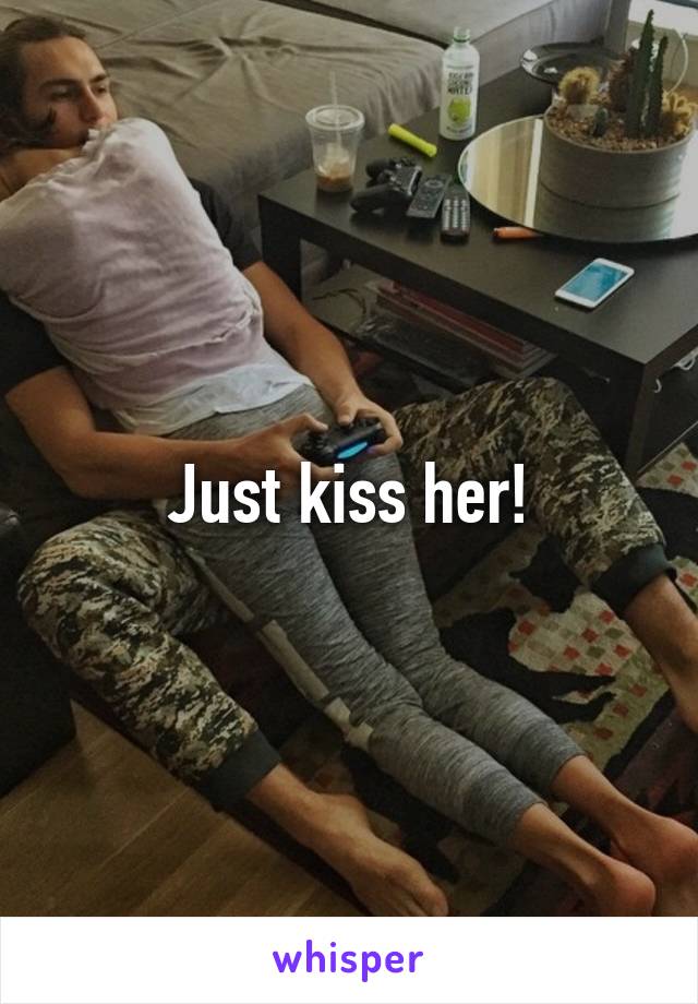 Just kiss her!