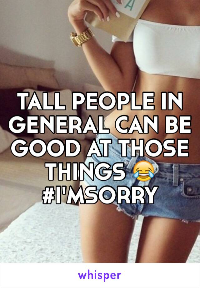 TALL PEOPLE IN GENERAL CAN BE GOOD AT THOSE THINGS 😂
#I'MSORRY 