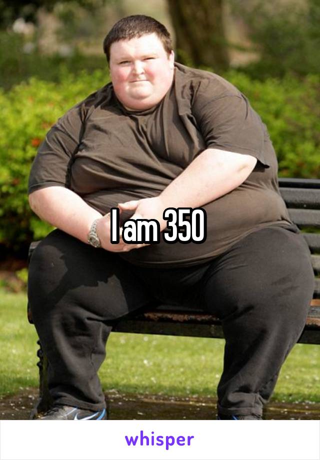 I am 350 