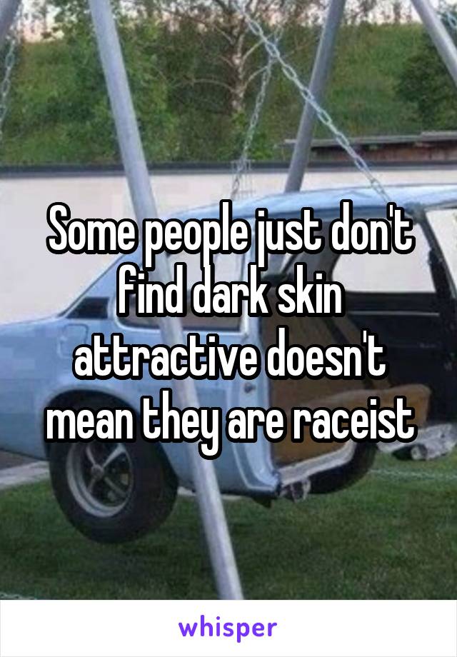 Some people just don't find dark skin attractive doesn't mean they are raceist