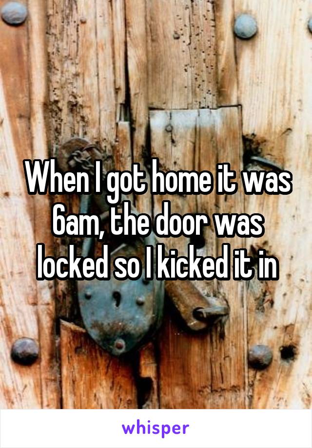 When I got home it was 6am, the door was locked so I kicked it in