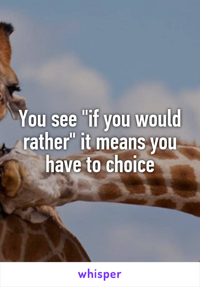 You see "if you would rather" it means you have to choice