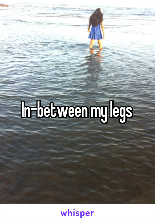 In-between my legs 