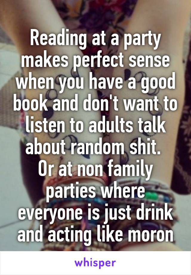 Reading at a party makes perfect sense when you have a good book and don't want to listen to adults talk about random shit. 
Or at non family parties where everyone is just drink and acting like moron