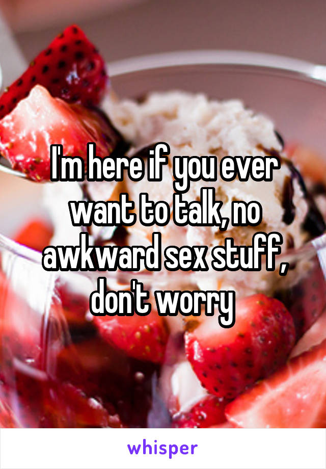 I'm here if you ever want to talk, no awkward sex stuff, don't worry 