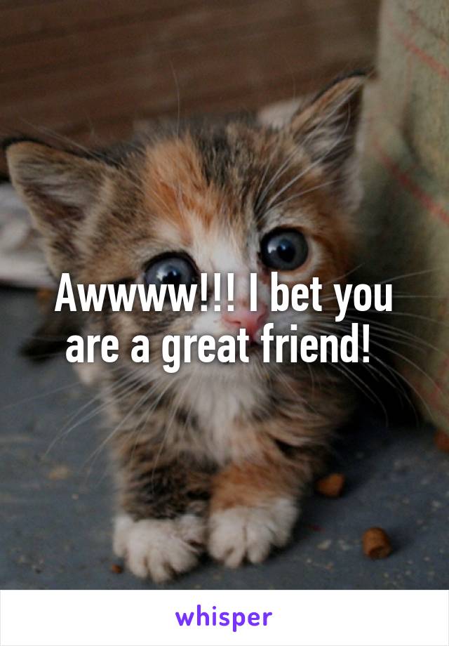 Awwww!!! I bet you are a great friend! 