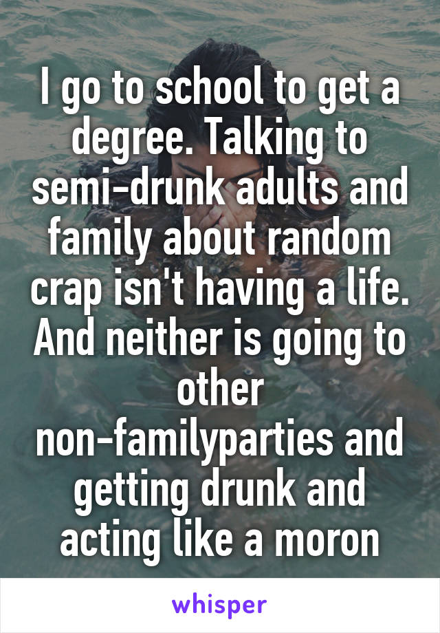 I go to school to get a degree. Talking to semi-drunk adults and family about random crap isn't having a life. And neither is going to other non-familyparties and getting drunk and acting like a moron