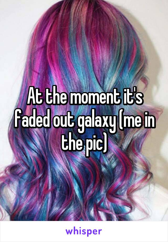 At the moment it's faded out galaxy (me in the pic)