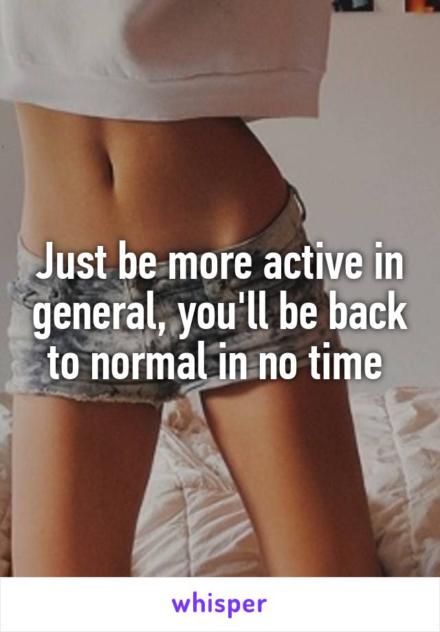 Just be more active in general, you'll be back to normal in no time 