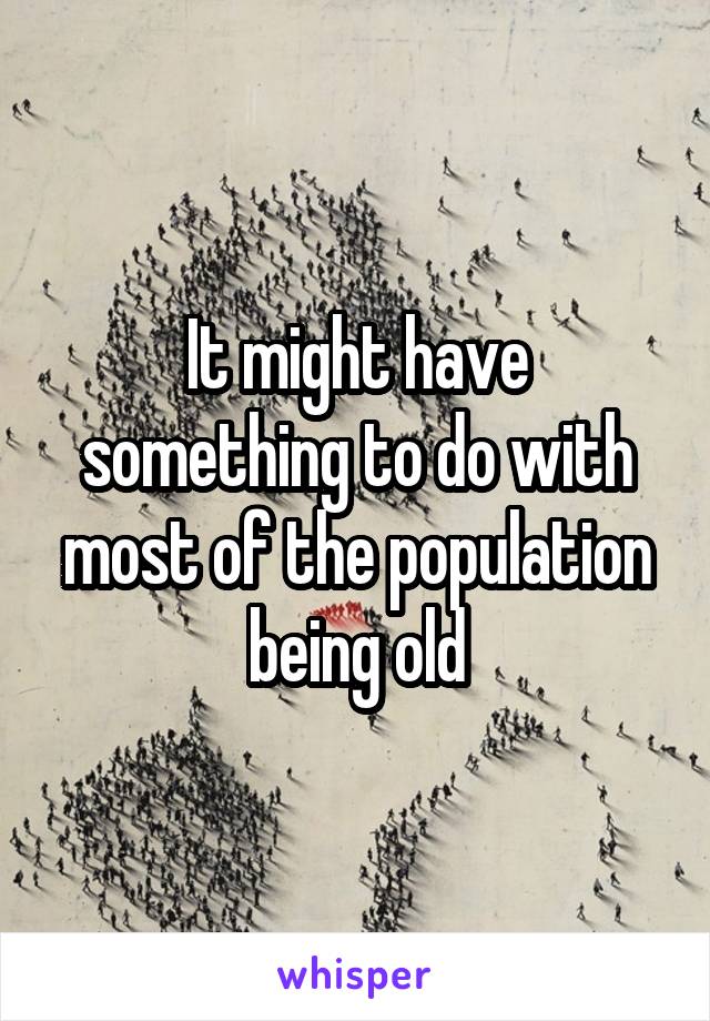 It might have something to do with most of the population being old