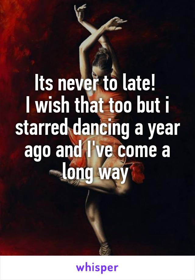 Its never to late! 
I wish that too but i starred dancing a year ago and I've come a long way 
