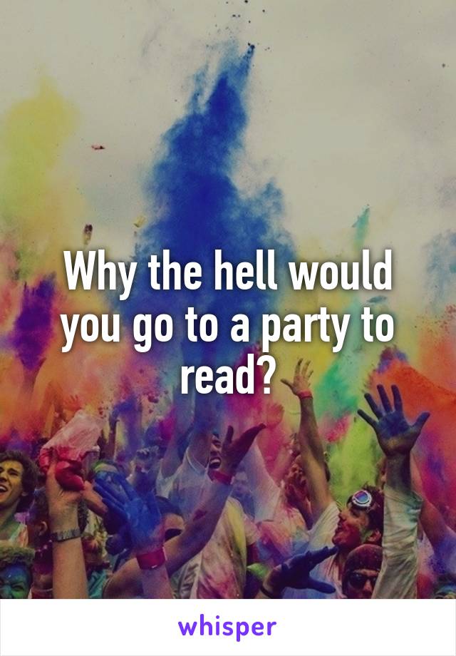 Why the hell would you go to a party to read?
