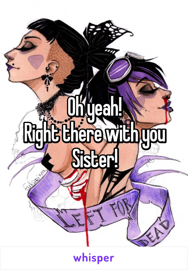 Oh yeah!
Right there with you Sister!