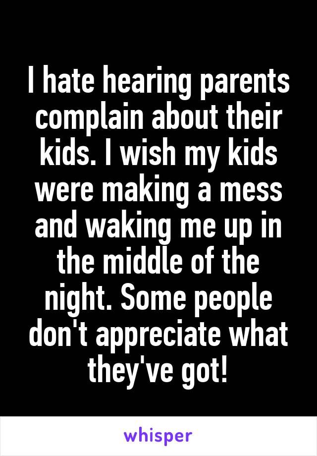 I hate hearing parents complain about their kids. I wish my kids were making a mess and waking me up in the middle of the night. Some people don't appreciate what they've got!