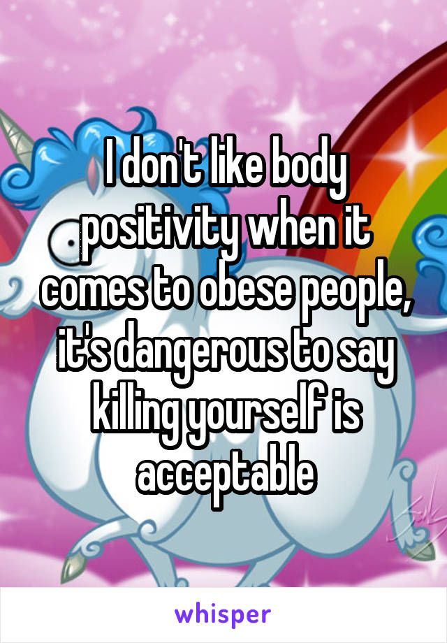 I don't like body positivity when it comes to obese people, it's dangerous to say killing yourself is acceptable