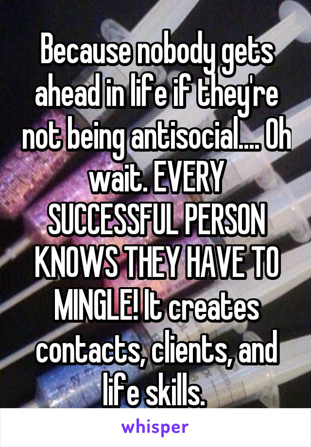 Because nobody gets ahead in life if they're not being antisocial.... Oh wait. EVERY SUCCESSFUL PERSON KNOWS THEY HAVE TO MINGLE! It creates contacts, clients, and life skills. 