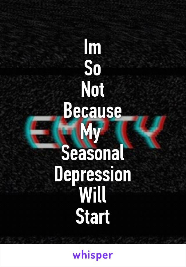 Im
So
Not
Because
My 
Seasonal
Depression
Will
Start