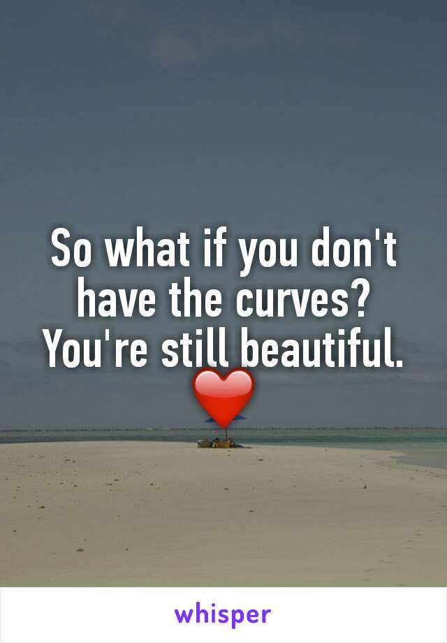 So what if you don't have the curves? You're still beautiful. ❤