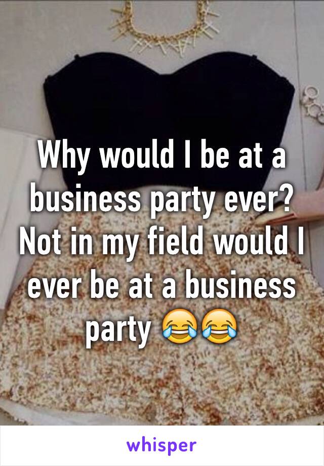 Why would I be at a business party ever? Not in my field would I ever be at a business party 😂😂