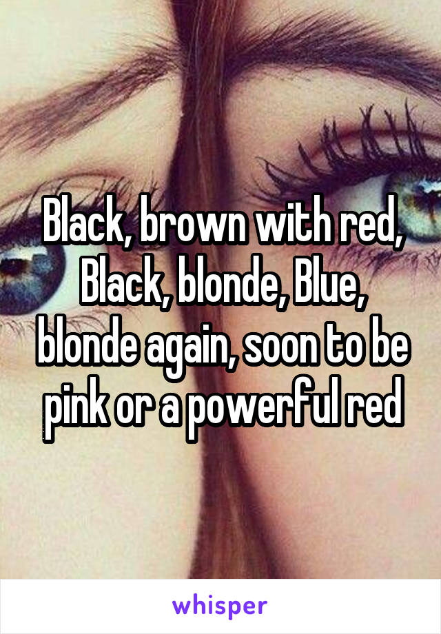 Black, brown with red, Black, blonde, Blue, blonde again, soon to be pink or a powerful red