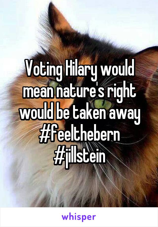 Voting Hilary would mean nature's right would be taken away
#feelthebern
#jillstein