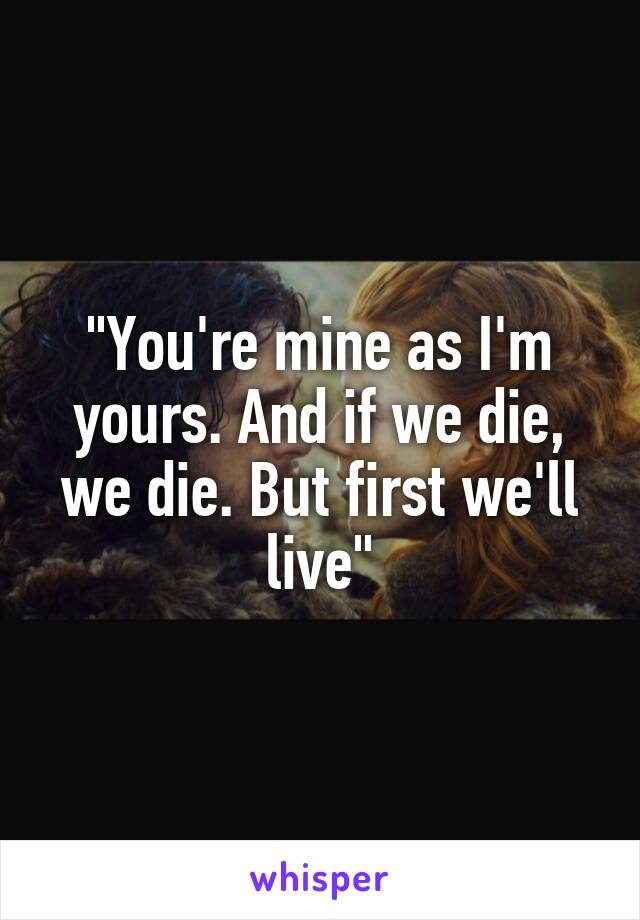 "You're mine as I'm yours. And if we die, we die. But first we'll live"