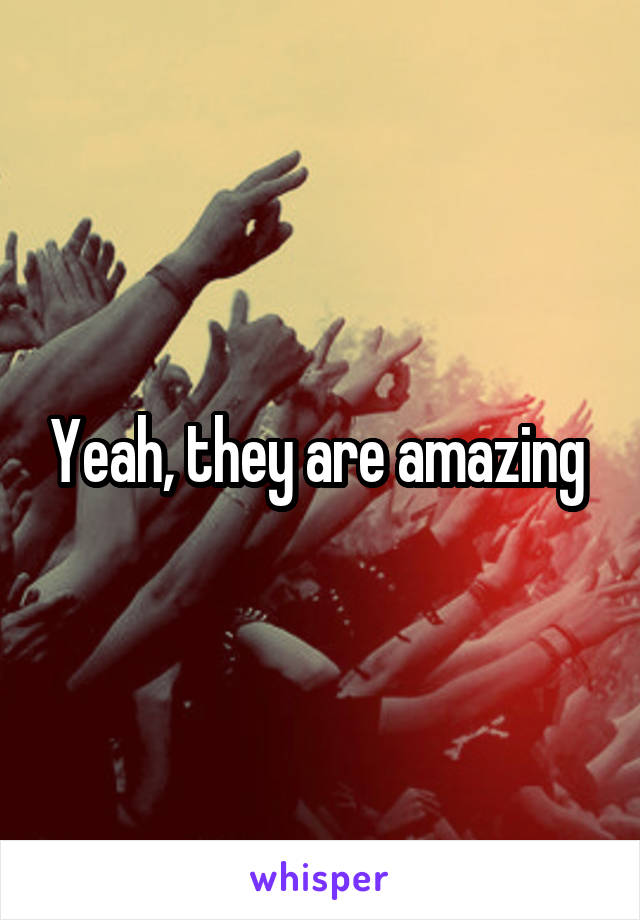 Yeah, they are amazing 
