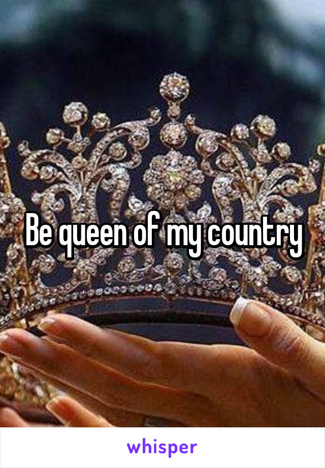 Be queen of my country