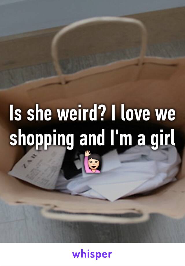 Is she weird? I love we shopping and I'm a girl 🙋🏻