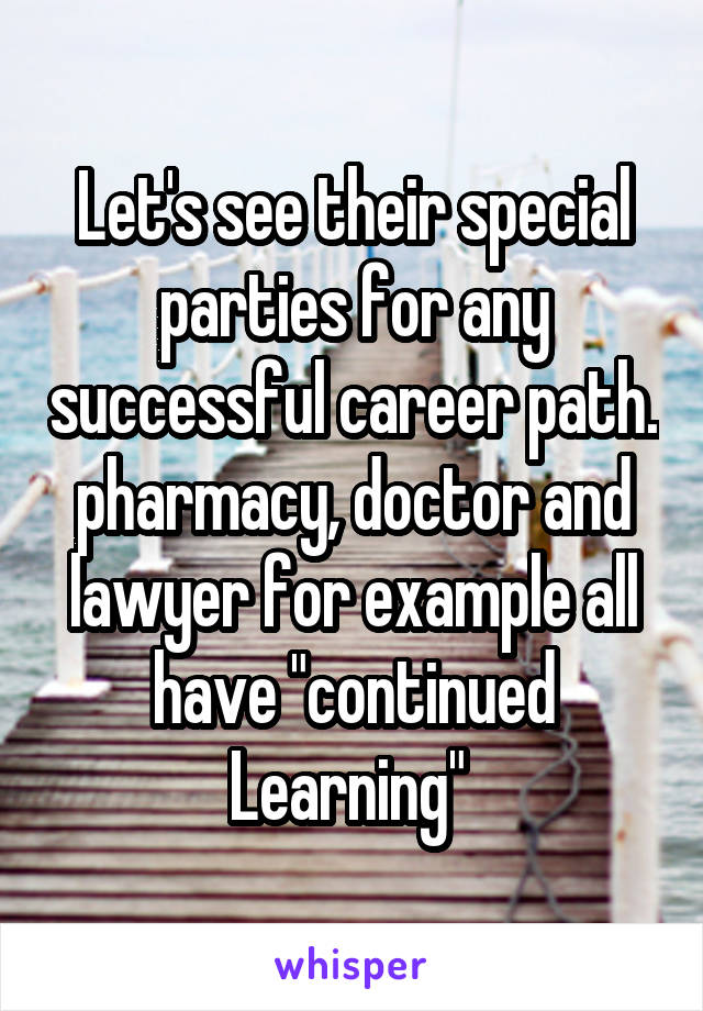 Let's see their special parties for any successful career path. pharmacy, doctor and lawyer for example all have "continued Learning" 