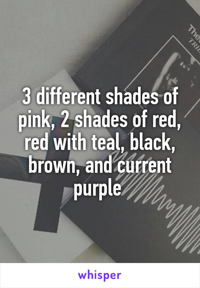 3 different shades of pink, 2 shades of red, red with teal, black, brown, and current purple 