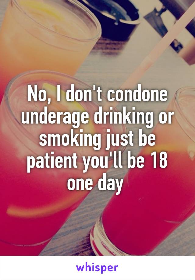 No, I don't condone underage drinking or smoking just be patient you'll be 18 one day 