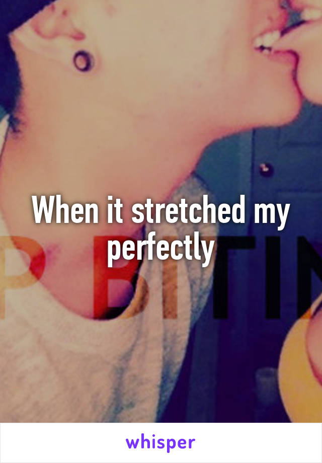 When it stretched my perfectly