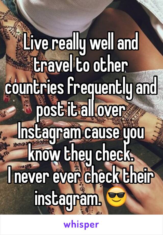 Live really well and travel to other countries frequently and  post it all over Instagram cause you know they check.
I never ever check their instagram. 😎