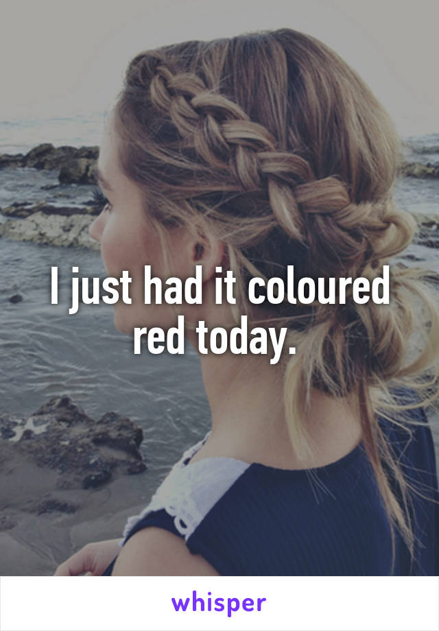 I just had it coloured red today. 