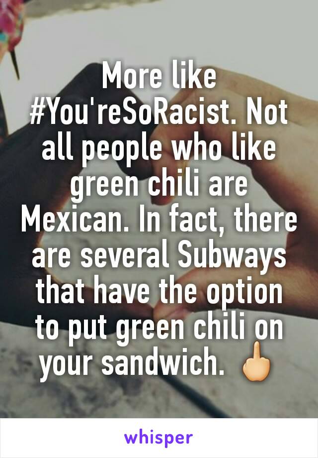 More like #You'reSoRacist. Not all people who like green chili are Mexican. In fact, there are several Subways that have the option to put green chili on your sandwich. 🖕