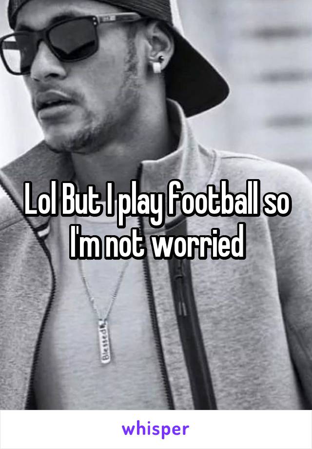 Lol But I play football so I'm not worried