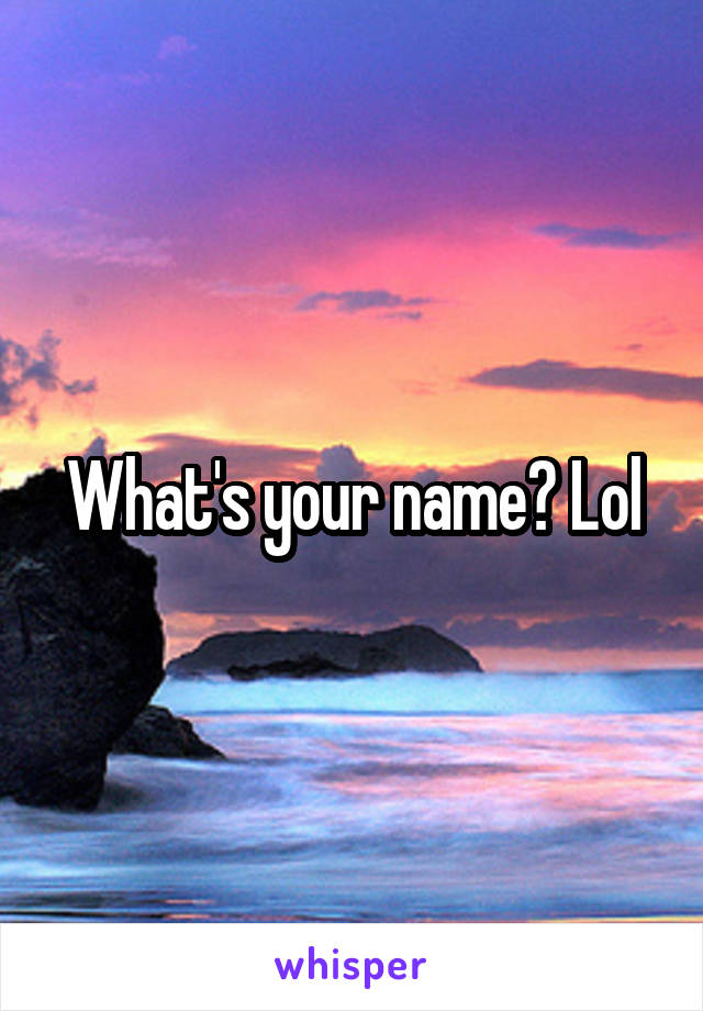 What's your name? Lol