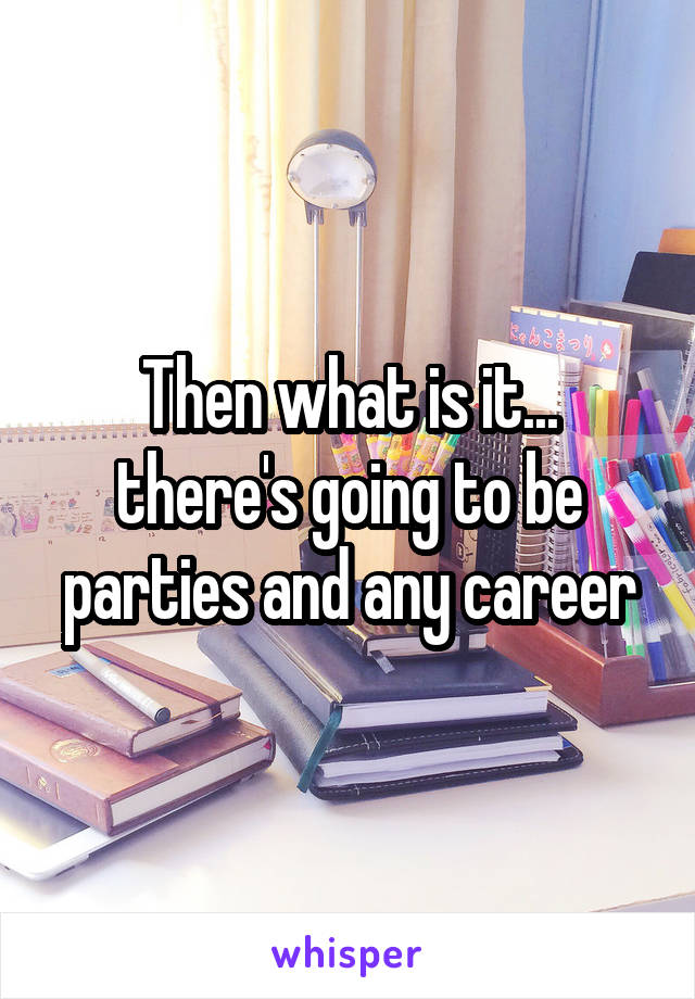 Then what is it... there's going to be parties and any career