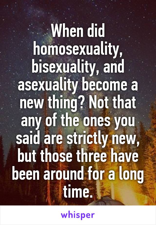 When did homosexuality, bisexuality, and asexuality become a new thing? Not that any of the ones you said are strictly new, but those three have been around for a long time.