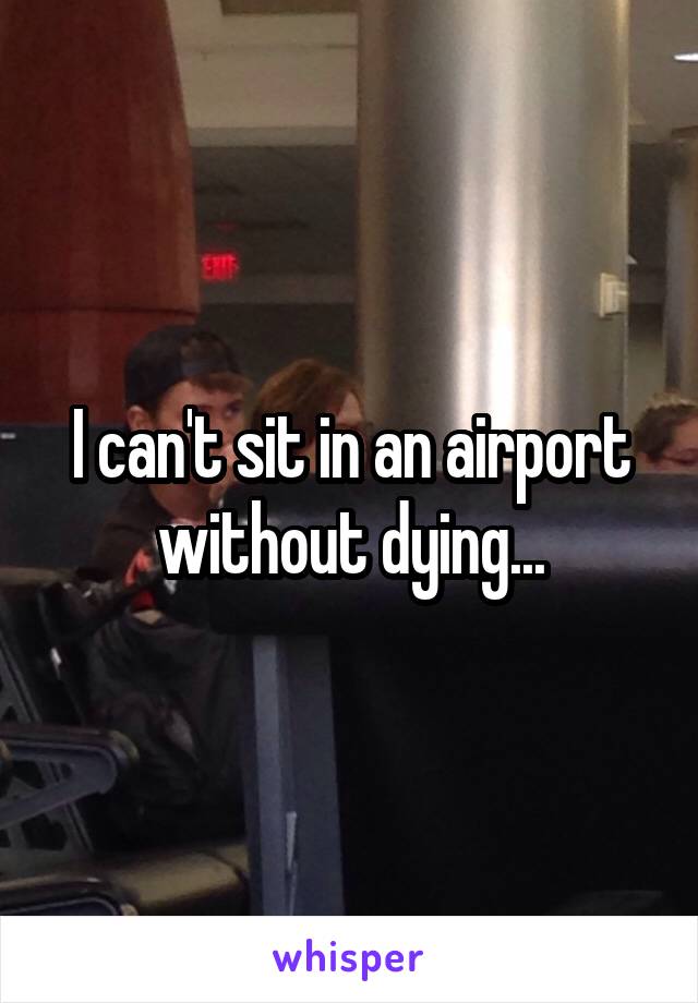 I can't sit in an airport without dying...