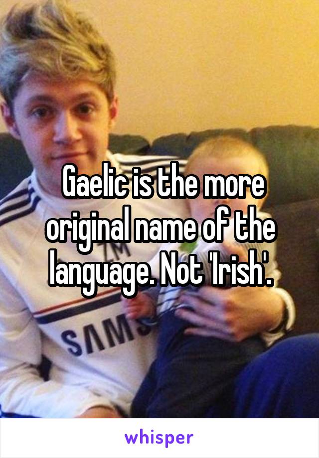  Gaelic is the more original name of the language. Not 'Irish'.