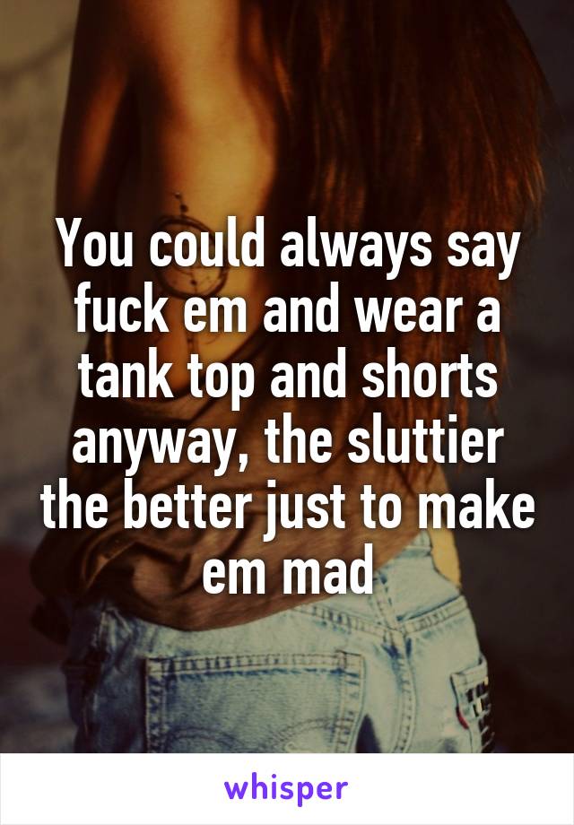 You could always say fuck em and wear a tank top and shorts anyway, the sluttier the better just to make em mad